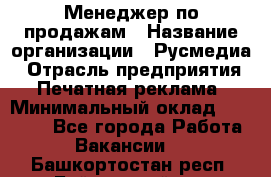 Менеджер по продажам › Название организации ­ Русмедиа › Отрасль предприятия ­ Печатная реклама › Минимальный оклад ­ 30 000 - Все города Работа » Вакансии   . Башкортостан респ.,Баймакский р-н